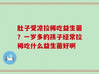 肚子受凉拉稀吃益生菌？一岁多的孩子经常拉稀吃什么益生菌好啊