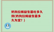 奶狗拉稀益生菌吃多久停(奶狗拉稀益生菌多久为宜？)