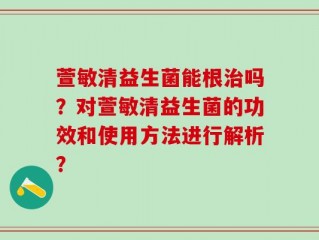 萱敏清益生菌能根治吗？对萱敏清益生菌的功效和使用方法进行解析？