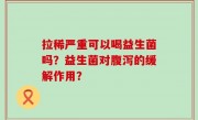 拉稀严重可以喝益生菌吗？益生菌对腹泻的缓解作用？