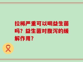 拉稀严重可以喝益生菌吗？益生菌对腹泻的缓解作用？