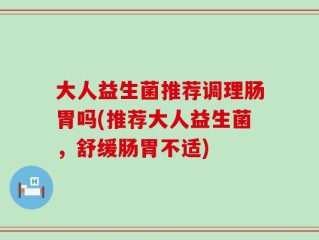 大人益生菌推荐调理肠胃吗(推荐大人益生菌，舒缓肠胃不适)
