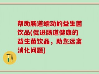 帮助肠道蠕动的益生菌饮品(促进肠道健康的益生菌饮品，助您远离消化问题)