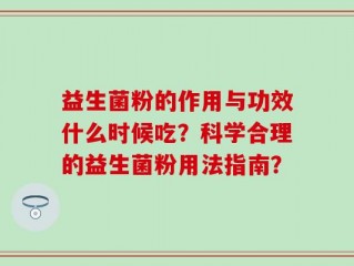 益生菌粉的作用与功效什么时候吃？科学合理的益生菌粉用法指南？