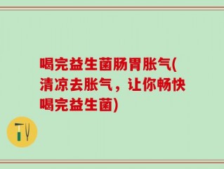 喝完益生菌肠胃胀气(清凉去胀气，让你畅快喝完益生菌)