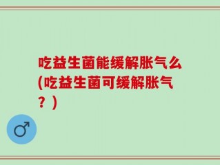 吃益生菌能缓解胀气么(吃益生菌可缓解胀气？)