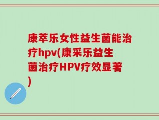康萃乐女性益生菌能治疗hpv(康采乐益生菌治疗HPV疗效显著)