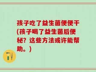 孩子吃了益生菌便便干(孩子喝了益生菌后便秘？这些方法或许能帮助。)