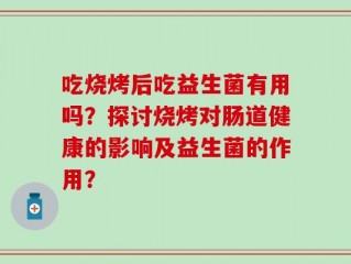 吃烧烤后吃益生菌有用吗？探讨烧烤对肠道健康的影响及益生菌的作用？