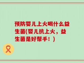 预防婴儿上火喝什么益生菌(婴儿抗上火，益生菌是好帮手！)