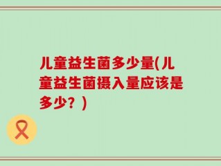 儿童益生菌多少量(儿童益生菌摄入量应该是多少？)