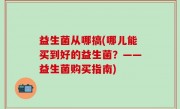 益生菌从哪搞(哪儿能买到好的益生菌？——益生菌购买指南)