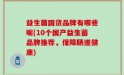 益生菌国货品牌有哪些呢(10个国产益生菌品牌推荐，保障肠道健康)
