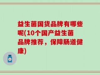 益生菌国货品牌有哪些呢(10个国产益生菌品牌推荐，保障肠道健康)