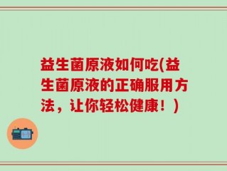 益生菌原液如何吃(益生菌原液的正确服用方法，让你轻松健康！)