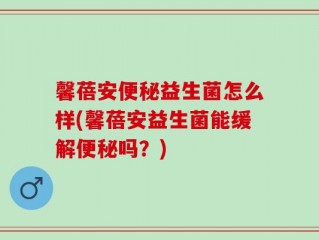 馨蓓安便秘益生菌怎么样(馨蓓安益生菌能缓解便秘吗？)