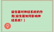 益生菌对神经系统的作用(益生菌如何影响神经系统？)
