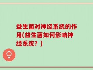 益生菌对神经系统的作用(益生菌如何影响神经系统？)