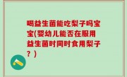 喝益生菌能吃梨子吗宝宝(婴幼儿能否在服用益生菌时同时食用梨子？)