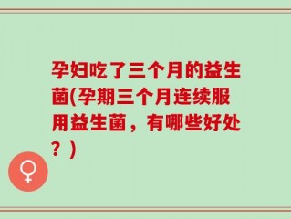 孕妇吃了三个月的益生菌(孕期三个月连续服用益生菌，有哪些好处？)