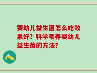 婴幼儿益生菌怎么吃效果好？科学喂养婴幼儿益生菌的方法？