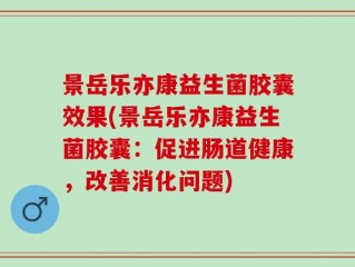 景岳乐亦康益生菌胶囊效果(景岳乐亦康益生菌胶囊：促进肠道健康，改善消化问题)