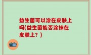 益生菌可以涂在皮肤上吗(益生菌能否涂抹在皮肤上？)