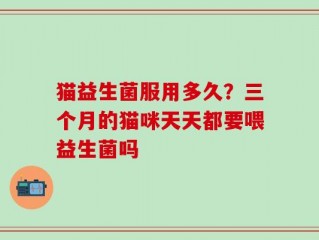 猫益生菌服用多久？三个月的猫咪天天都要喂益生菌吗