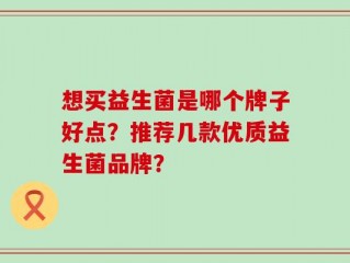 想买益生菌是哪个牌子好点？推荐几款优质益生菌品牌？