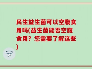 民生益生菌可以空腹食用吗(益生菌能否空腹食用？您需要了解这些)
