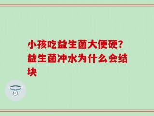 小孩吃益生菌大便硬？益生菌冲水为什么会结块