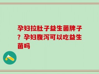 孕妇拉肚子益生菌牌子？孕妇腹泻可以吃益生菌吗