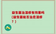 益生菌治湿疹有效果吗(益生菌能否治愈湿疹？)