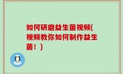 如何研磨益生菌视频(视频教你如何制作益生菌！)