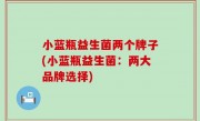 小蓝瓶益生菌两个牌子(小蓝瓶益生菌：两大品牌选择)