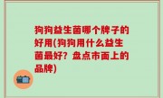 狗狗益生菌哪个牌子的好用(狗狗用什么益生菌最好？盘点市面上的品牌)