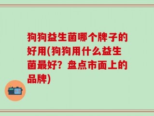 狗狗益生菌哪个牌子的好用(狗狗用什么益生菌最好？盘点市面上的品牌)