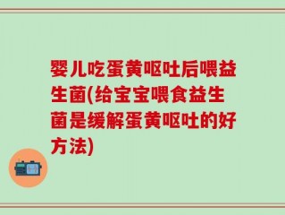 婴儿吃蛋黄呕吐后喂益生菌(给宝宝喂食益生菌是缓解蛋黄呕吐的好方法)