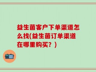 益生菌客户下单渠道怎么找(益生菌订单渠道在哪里购买？)