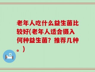 老年人吃什么益生菌比较好(老年人适合摄入何种益生菌？推荐几种。)