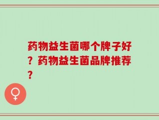 药物益生菌哪个牌子好？药物益生菌品牌推荐？
