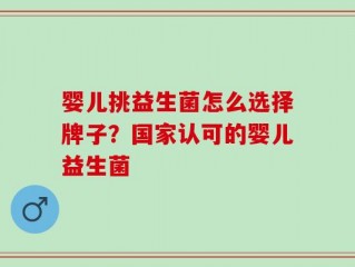 婴儿挑益生菌怎么选择牌子？国家认可的婴儿益生菌