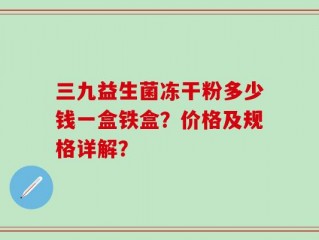 三九益生菌冻干粉多少钱一盒铁盒？价格及规格详解？