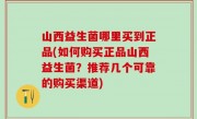 山西益生菌哪里买到正品(如何购买正品山西益生菌？推荐几个可靠的购买渠道)