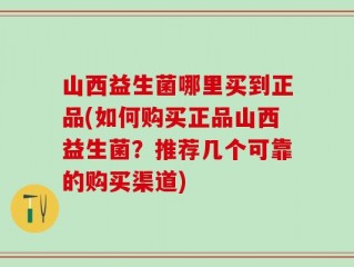 山西益生菌哪里买到正品(如何购买正品山西益生菌？推荐几个可靠的购买渠道)