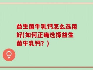 益生菌牛乳钙怎么选用好(如何正确选择益生菌牛乳钙？)