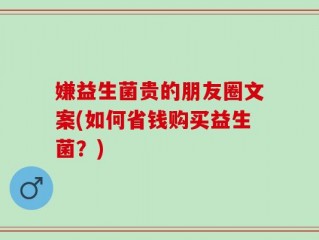嫌益生菌贵的朋友圈文案(如何省钱购买益生菌？)