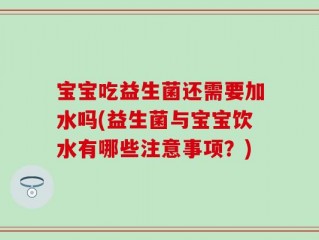 宝宝吃益生菌还需要加水吗(益生菌与宝宝饮水有哪些注意事项？)
