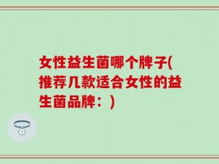 女性益生菌哪个牌子(推荐几款适合女性的益生菌品牌：)