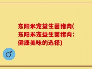 东阳米宠益生菌猪肉(东阳米宠益生菌猪肉：健康美味的选择)